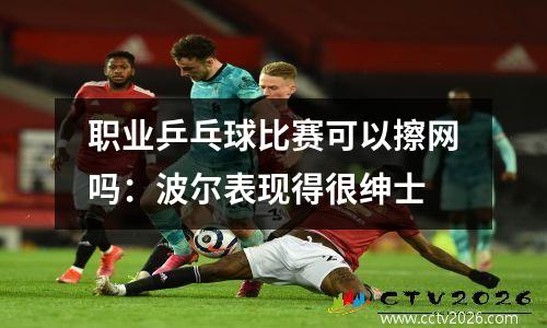 职业乒乓球比赛可以擦网吗：波尔表现得很绅士