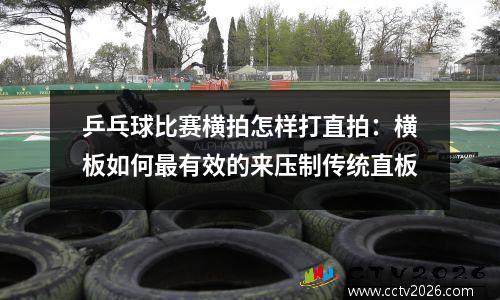 乒乓球比赛横拍怎样打直拍：横板如何最有效的来压制传统直板