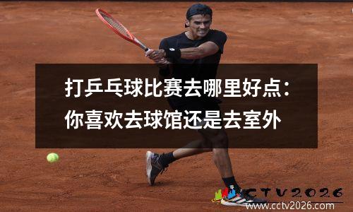 打乒乓球比赛去哪里好点：你喜欢去球馆还是去室外