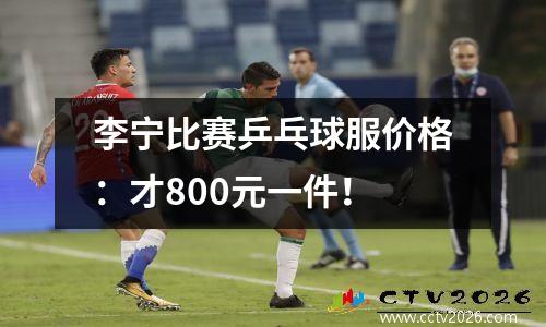 李宁比赛乒乓球服价格：才800元一件！