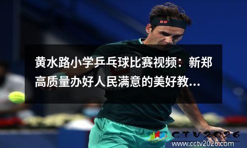黄水路小学乒乓球比赛视频：新郑高质量办好人民满意的美好教育