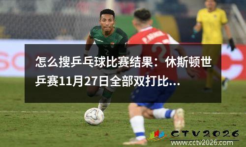 怎么搜乒乓球比赛结果：休斯顿世乒赛11月27日全部双打比赛成绩汇总一览表