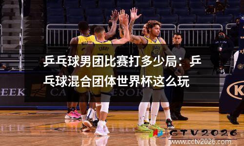 乒乓球男团比赛打多少局：乒乓球混合团体世界杯这么玩