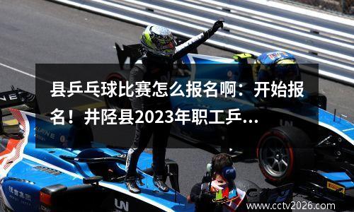 县乒乓球比赛怎么报名啊：开始报名！井陉县2023年职工乒乓球联赛