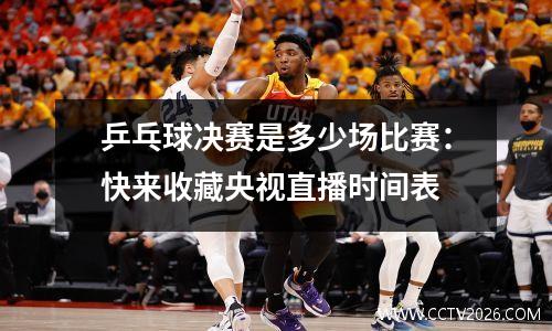 乒乓球决赛是多少场比赛：快来收藏央视直播时间表