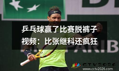 乒乓球赢了比赛脱裤子视频：比张继科还疯狂