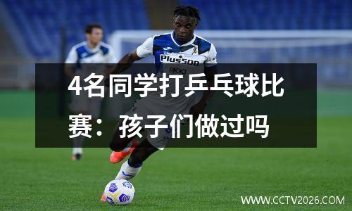 4名同学打乒乓球比赛：孩子们做过吗