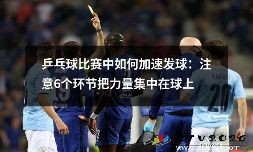 乒乓球比赛中如何加速发球：注意6个环节把力量集中在球上
