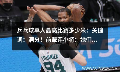 乒乓球单人最高比赛多少米：关键词：满分！前辈评小将：她们该给自己竖一个大拇指