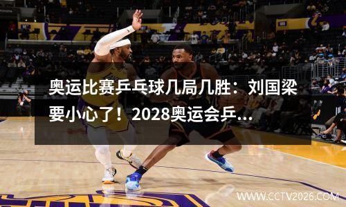 奥运比赛乒乓球几局几胜：刘国梁要小心了！2028奥运会乒乓球将增加新项目