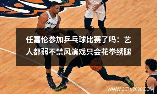 任嘉伦参加乒乓球比赛了吗：艺人都弱不禁风演戏只会花拳绣腿
