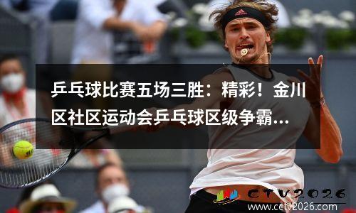 乒乓球比赛五场三胜：精彩！金川区社区运动会乒乓球区级争霸赛拉开序幕