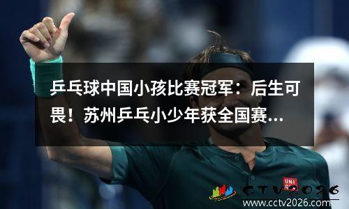 乒乓球中国小孩比赛冠军：后生可畏！苏州乒乓小少年获全国赛冠军