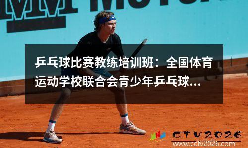 乒乓球比赛教练培训班：全国体育运动学校联合会青少年乒乓球初级教练员培训（北京站）火热来袭！