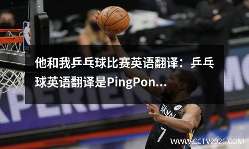 他和我乒乓球比赛英语翻译：乒乓球英语翻译是PingPong还是table tennis