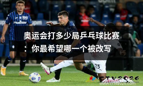 奥运会打多少局乒乓球比赛：你最希望哪一个被改写
