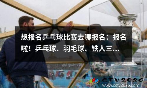 想报名乒乓球比赛去哪报名：报名啦！乒乓球、羽毛球、铁人三项……这些比赛等你来挑战