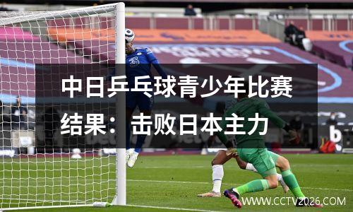 中日乒乓球青少年比赛结果：击败日本主力