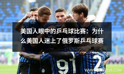美国人眼中的乒乓球比赛：为什么美国人迷上了俄罗斯乒乓球赛