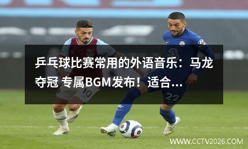 乒乓球比赛常用的外语音乐：马龙夺冠 专属BGM发布！适合夺冠播放的燃爆胜利BGM