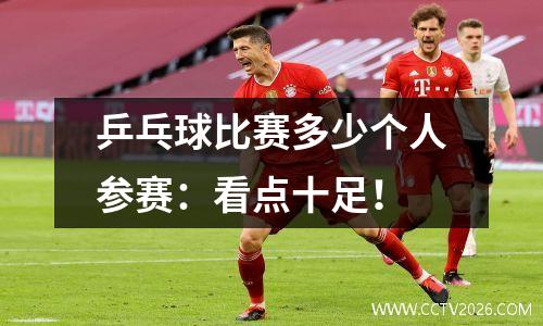 乒乓球比赛多少个人参赛：看点十足！