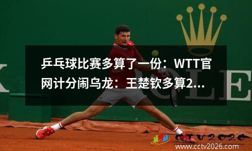乒乓球比赛多算了一份：WTT官网计分闹乌龙：王楚钦多算235分 孙颖莎少算350分 樊振东扎心