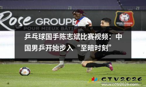 乒乓球国手陈志斌比赛视频：中国男乒开始步入“至暗时刻”