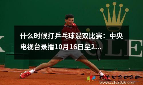 什么时候打乒乓球混双比赛：中央电视台录播10月16日至22日乒乓球比赛