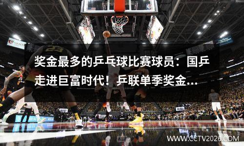 奖金最多的乒乓球比赛球员：国乒走进巨富时代！乒联单季奖金怒飙至1.5亿！樊振东张本必血拼