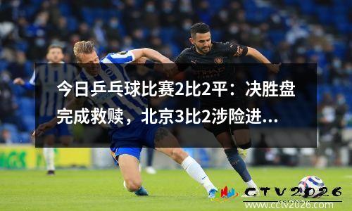 今日乒乓球比赛2比2平：决胜盘完成救赎，北京3比2涉险进八强