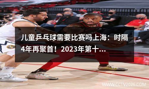 儿童乒乓球需要比赛吗上海：时隔4年再聚首！2023年第十二届“崧泽杯”全国青少年乒乓球精英邀请赛在青浦开赛