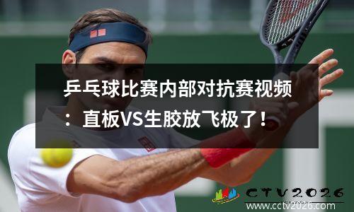 乒乓球比赛内部对抗赛视频：直板VS生胶放飞极了！