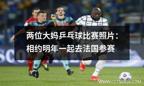 两位大妈乒乓球比赛照片：相约明年一起去法国参赛
