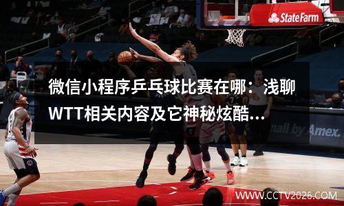 微信小程序乒乓球比赛在哪：浅聊WTT相关内容及它神秘炫酷的八极场