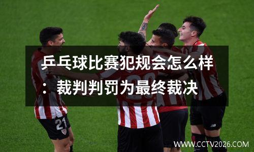 乒乓球比赛犯规会怎么样：裁判判罚为最终裁决