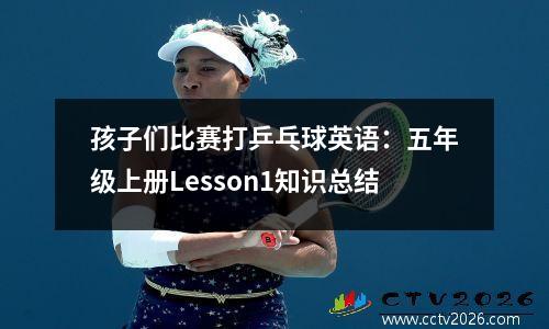 孩子们比赛打乒乓球英语：五年级上册Lesson1知识总结