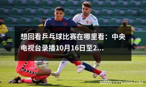 想回看乒乓球比赛在哪里看：中央电视台录播10月16日至22日乒乓球比赛