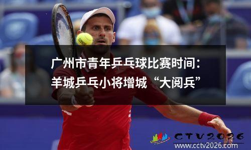 广州市青年乒乓球比赛时间：羊城乒乓小将增城“大阅兵”