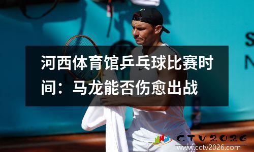 河西体育馆乒乓球比赛时间：马龙能否伤愈出战