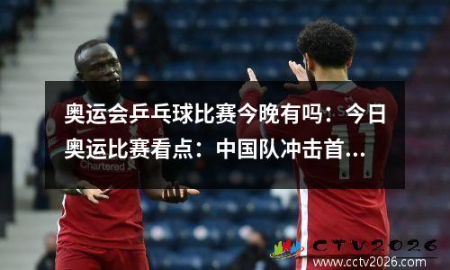 奥运会乒乓球比赛今晚有吗：今日奥运比赛看点：中国队冲击首金