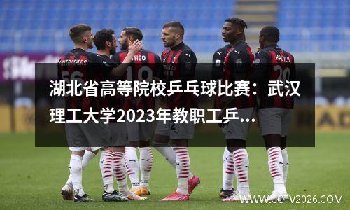 湖北省高等院校乒乓球比赛：武汉理工大学2023年教职工乒乓球团体赛圆满落幕