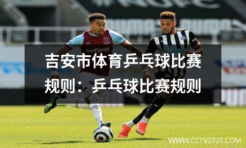 吉安市体育乒乓球比赛规则：乒乓球比赛规则