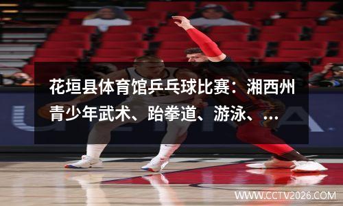 花垣县体育馆乒乓球比赛：湘西州青少年武术、跆拳道、游泳、乒乓球比赛顺利落幕