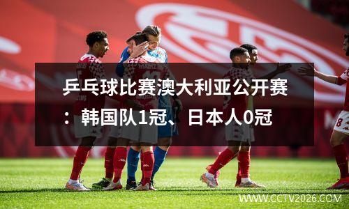 乒乓球比赛澳大利亚公开赛：韩国队1冠、日本人0冠