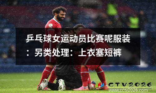 乒乓球女运动员比赛呢服装：另类处理：上衣塞短裤