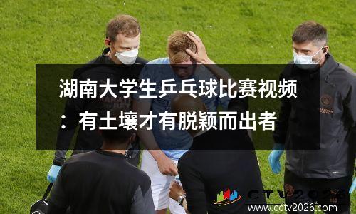 湖南大学生乒乓球比赛视频：有土壤才有脱颖而出者