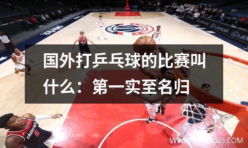 国外打乒乓球的比赛叫什么：第一实至名归