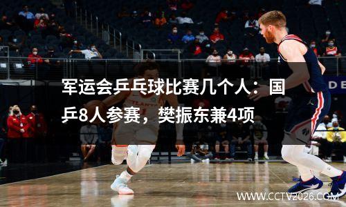 军运会乒乓球比赛几个人：国乒8人参赛，樊振东兼4项