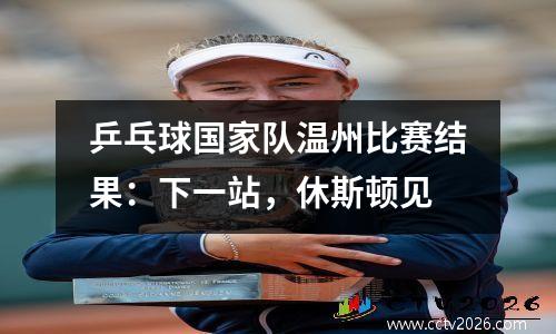 乒乓球国家队温州比赛结果：下一站，休斯顿见