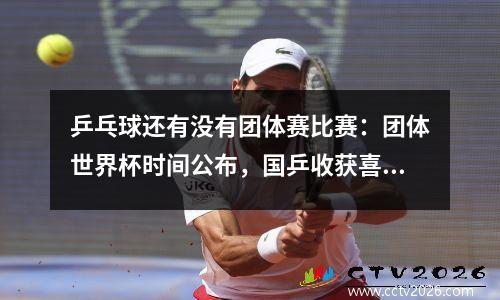 乒乓球还有没有团体赛比赛：团体世界杯时间公布，国乒收获喜讯